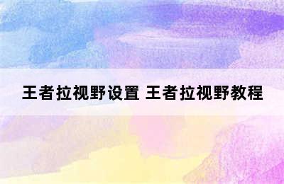 王者拉视野设置 王者拉视野教程